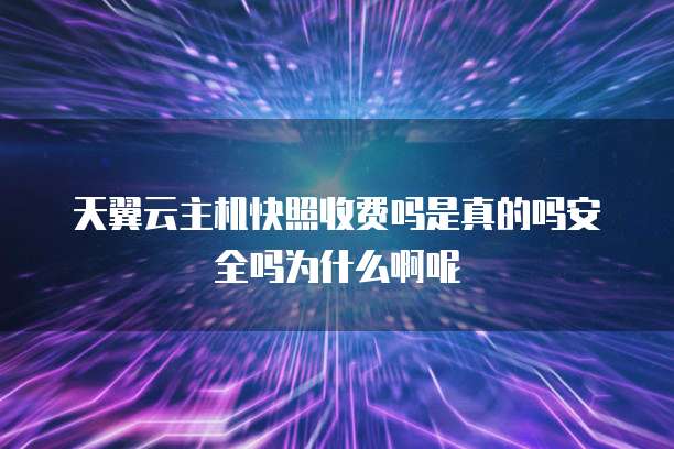天翼云主机快照收费吗是真的吗安全吗为什么啊呢