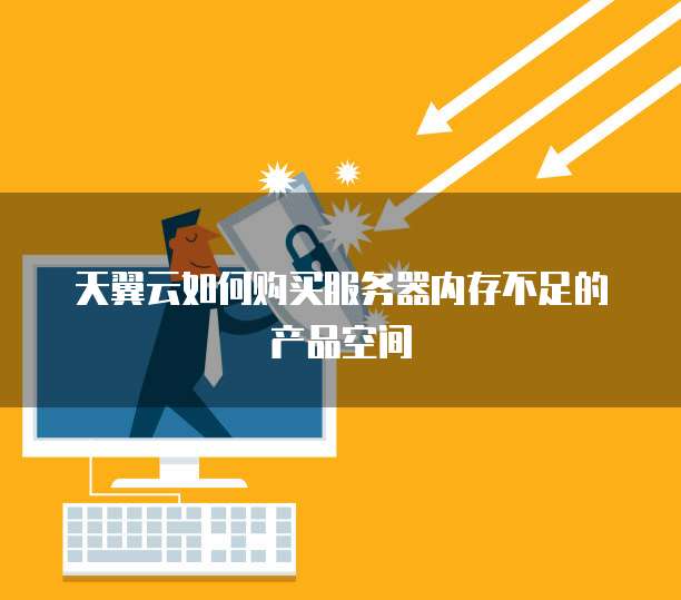 天翼云如何购买服务器内存不足的产品空间