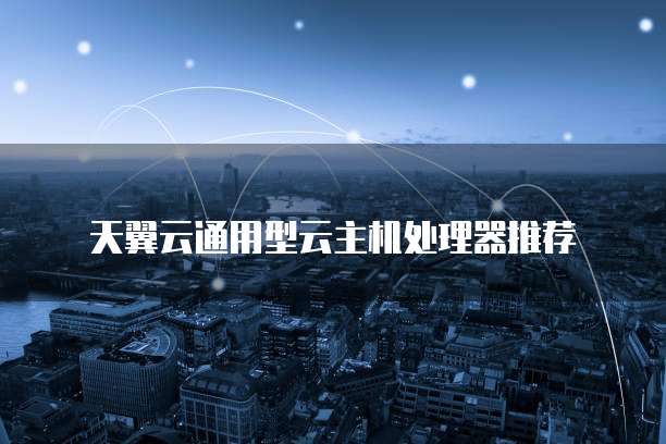 天翼云通用型云主机处理器推荐