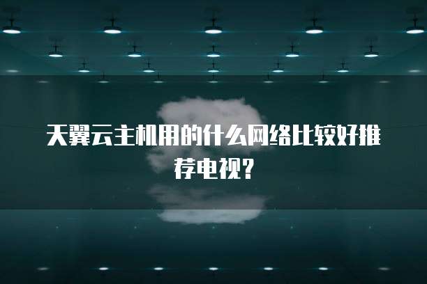 天翼云主机用的什么网络比较好推荐电视?