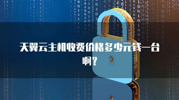 天翼云主机收费价格多少元钱一台啊?