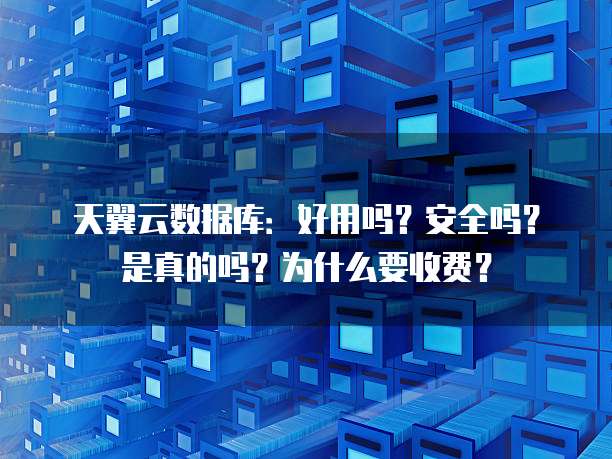 天翼云数据库:好用吗?安全吗?是真的吗?为什么要收费?