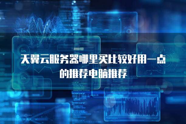 天翼云服务器哪里买比较好用一点的推荐电脑推荐