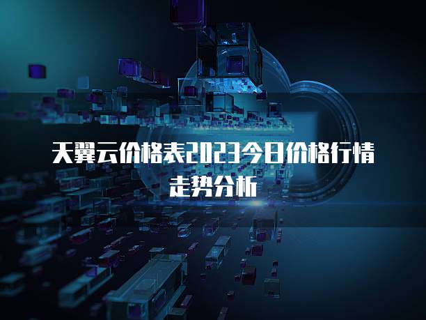 天翼云价格表2023今日价格行情走势分析