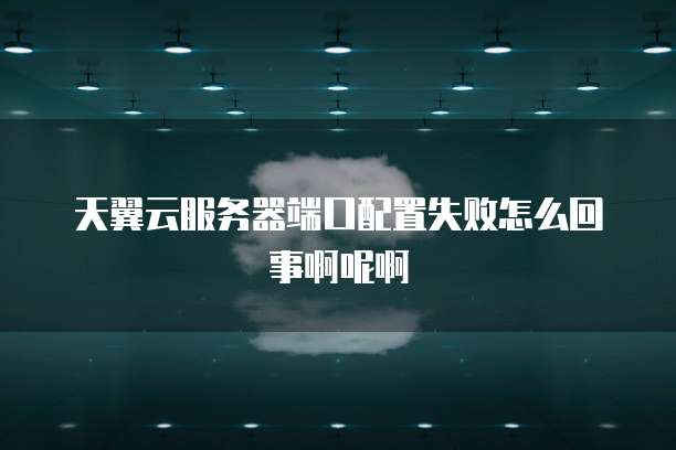 天翼云服务器端口配置失败怎么回事啊呢啊