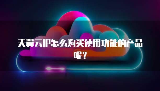 天翼云IP怎么购买使用功能的产品呢?