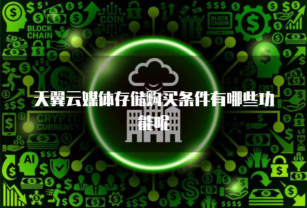 天翼云媒体存储购买条件有哪些功能呢