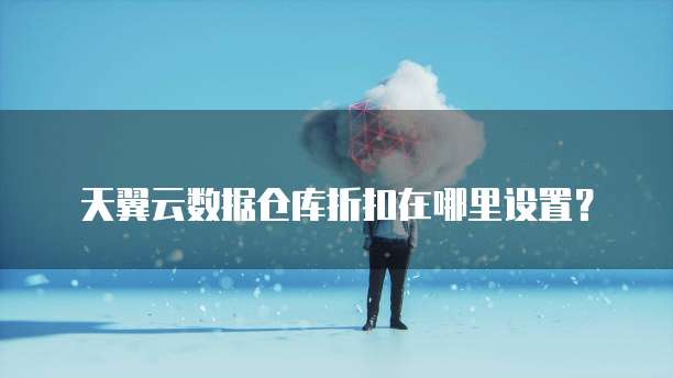 天翼云数据仓库折扣在哪里设置?