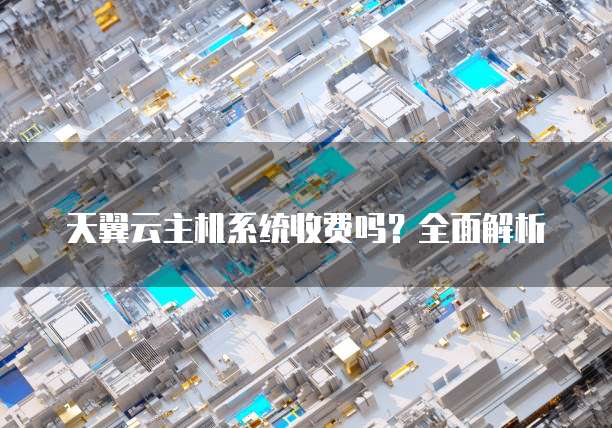 天翼云主机系统收费吗?全面解析