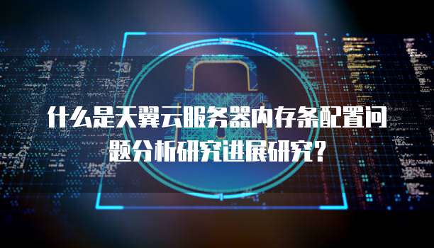 什么是天翼云服务器内存条配置问题分析研究进展研究?