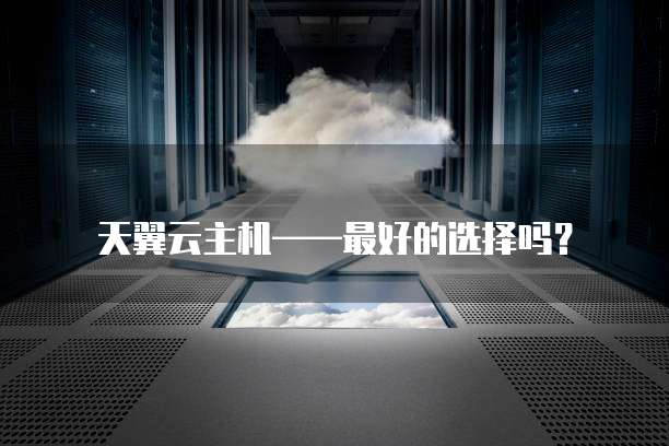 天翼云主机——最好的选择吗?