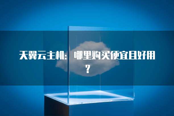 天翼云主机:哪里购买便宜且好用?