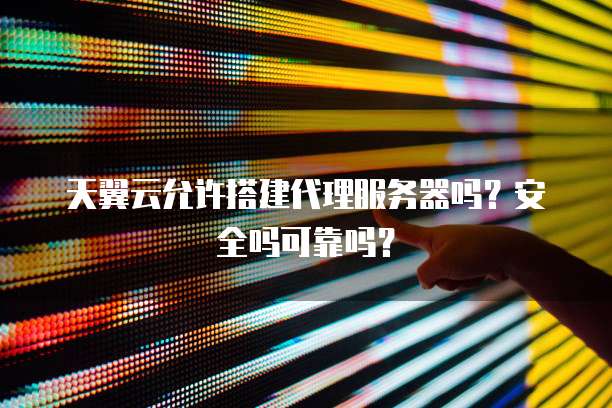 天翼云允许搭建代理服务器吗？安全吗可靠吗？