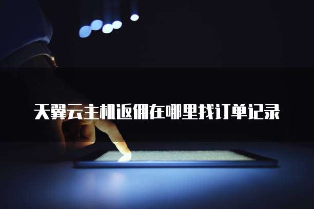 天翼云主机返佣在哪里找订单记录