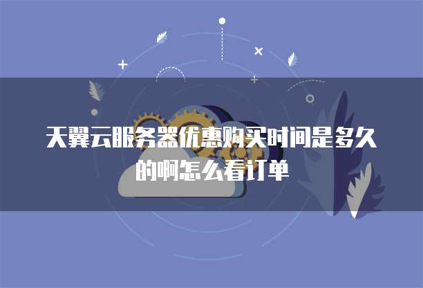 天翼云服务器优惠购买时间是多久的啊怎么看订单