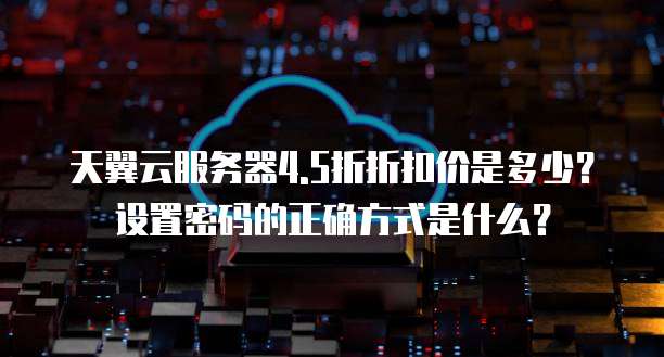 天翼云服务器4.5折折扣价是多少?设置密码的正确方式是什么?