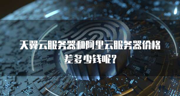天翼云服务器和阿里云服务器价格差多少钱呢?