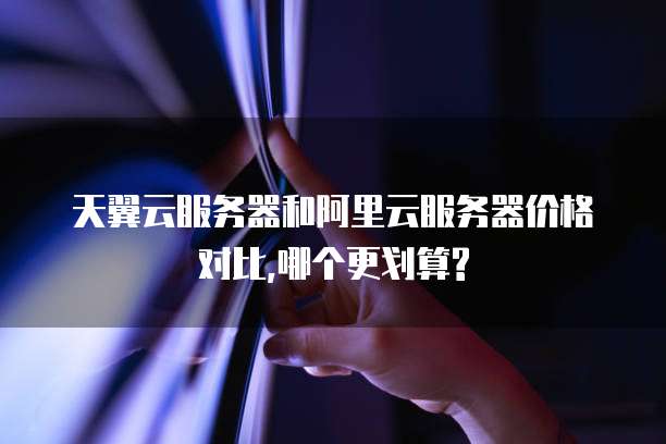 天翼云服务器和阿里云服务器价格对比,哪个更划算?