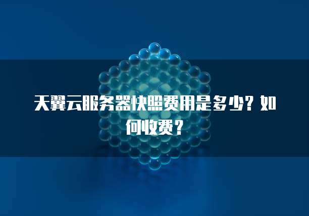 天翼云服务器快照费用是多少?如何收费?