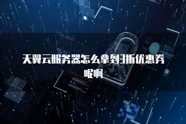 天翼云服务器怎么拿到3折优惠券呢啊