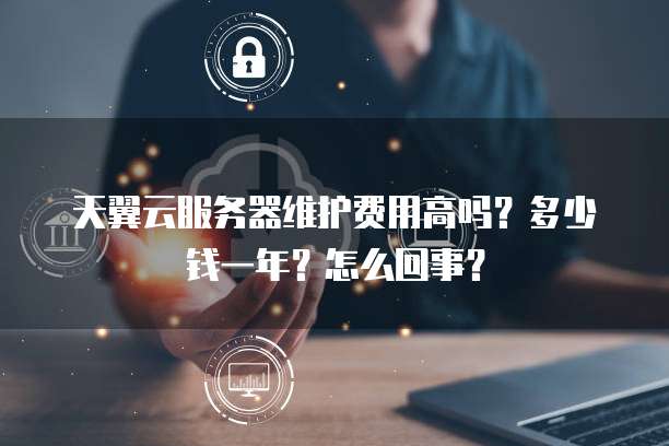 天翼云服务器维护费用高吗?多少钱一年?怎么回事?