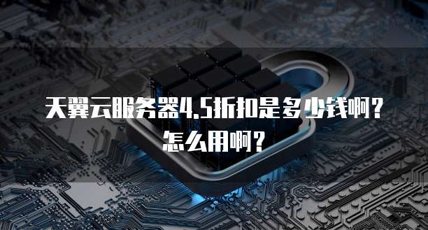 天翼云服务器4.5折扣是多少钱啊?怎么用啊?