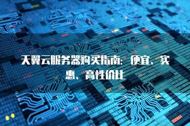 天翼云服务器购买指南:便宜、实惠、高性价比