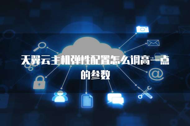 天翼云主机弹性配置怎么调高一点的参数