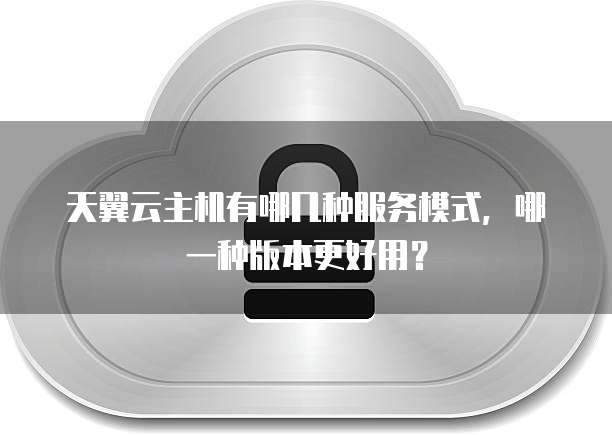 天翼云主机有哪几种服务模式,哪一种版本更好用?