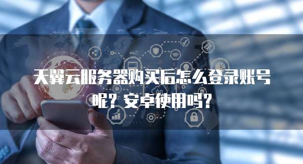 天翼云服务器购买后怎么登录账号呢?安卓使用吗?