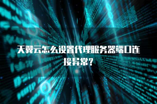 天翼云怎么设置代理服务器端口连接异常？