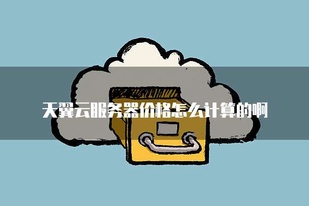 天翼云服务器价格怎么计算的啊