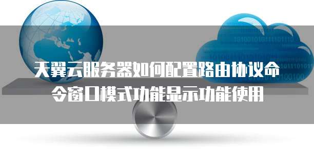 天翼云服务器如何配置路由协议命令窗口模式功能显示功能使用