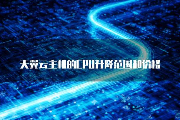 天翼云主机的CPU升降范围和价格