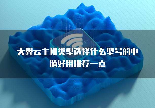 天翼云主机类型选择什么型号的电脑好用推荐一点
