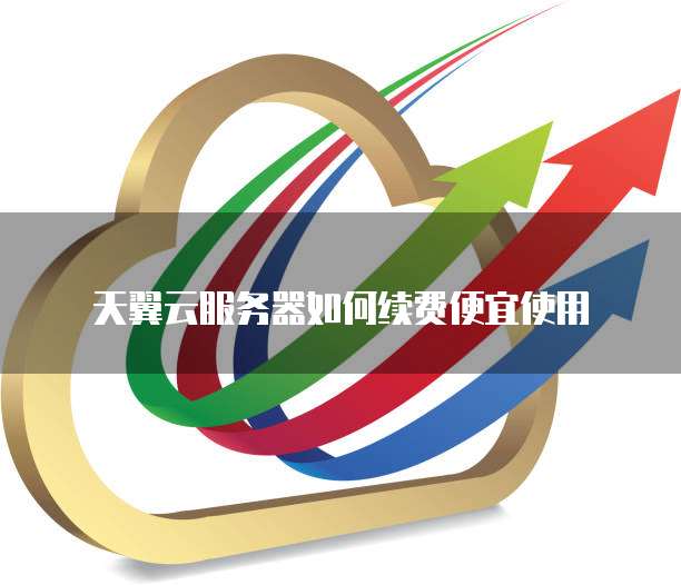 天翼云服务器如何续费便宜使用