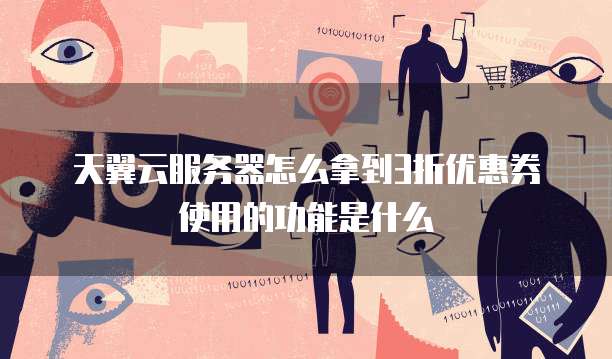 天翼云服务器怎么拿到3折优惠券使用的功能是什么