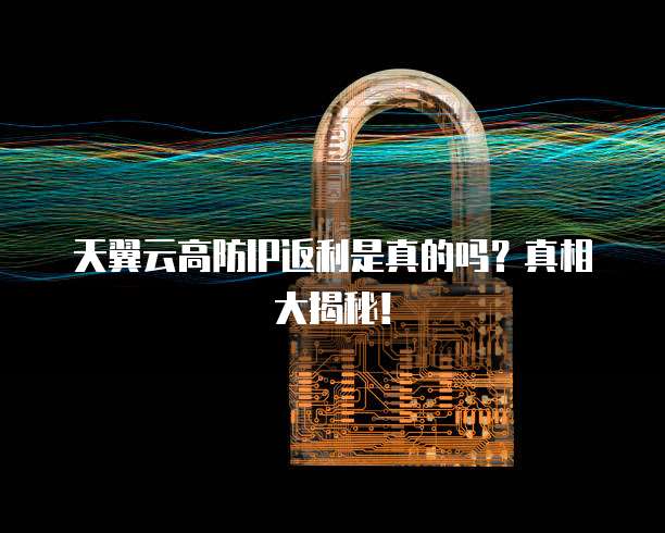 天翼云高防IP返利是真的吗?真相大揭秘!