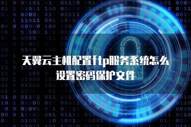 天翼云主机配置ftp服务系统怎么设置密码保护文件