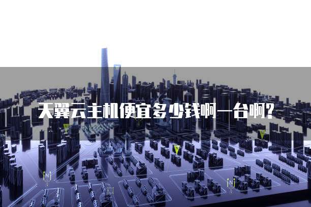 天翼云主机便宜多少钱啊一台啊?