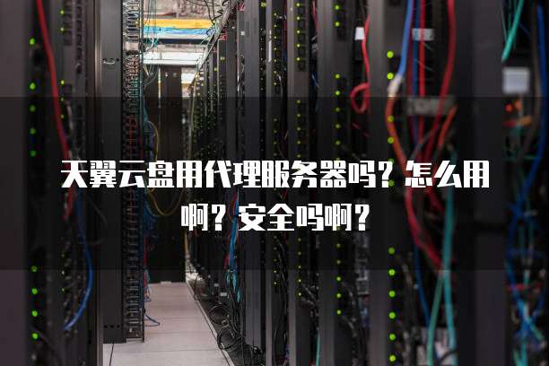 天翼云盘用代理服务器吗？怎么用啊？安全吗啊？