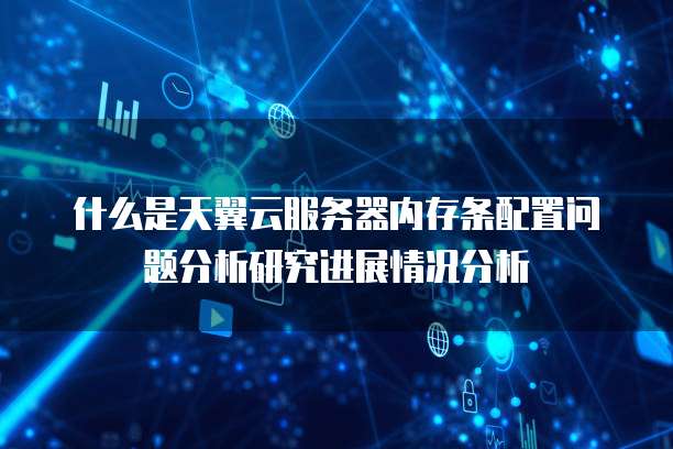 什么是天翼云服务器内存条配置问题分析研究进展情况分析
