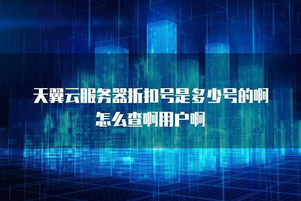 天翼云服务器折扣号是多少号的啊怎么查啊用户啊