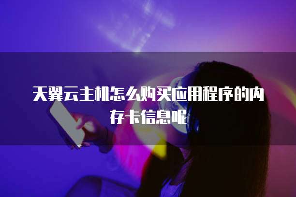 天翼云主机怎么购买应用程序的内存卡信息呢