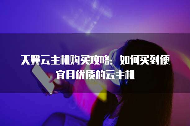 天翼云主机购买攻略:如何买到便宜且优质的云主机