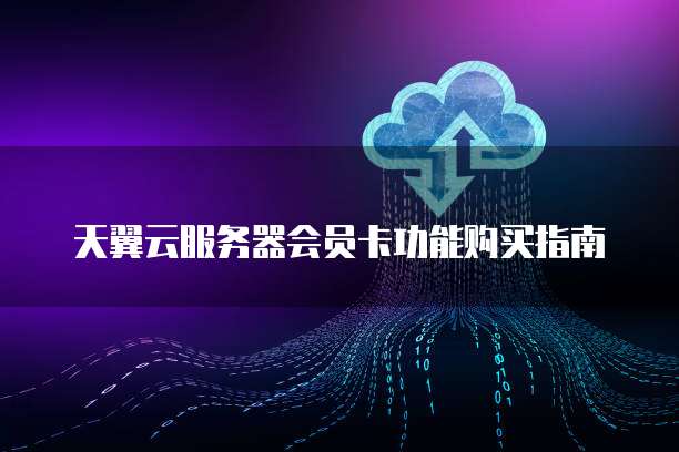 天翼云服务器会员卡功能购买指南