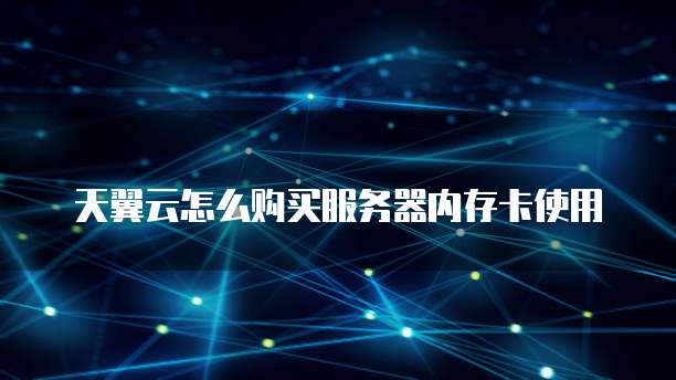 天翼云怎么购买服务器内存卡使用