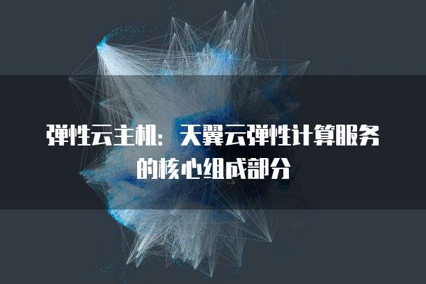 弹性云主机:天翼云弹性计算服务的核心组成部分