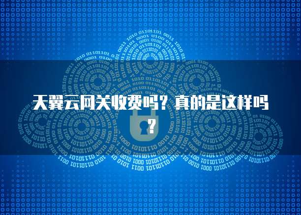 天翼云网关收费吗?真的是这样吗?