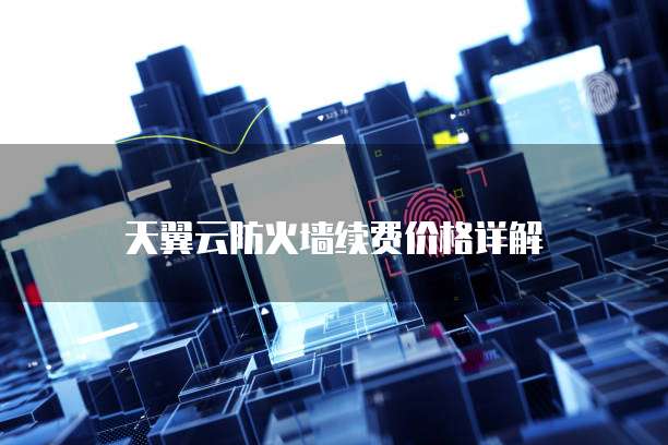 天翼云防火墙续费价格详解